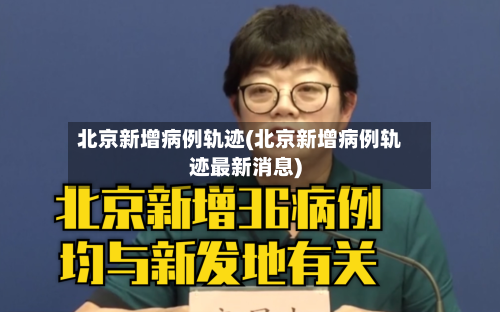 北京新增病例轨迹(北京新增病例轨迹最新消息)-第2张图片