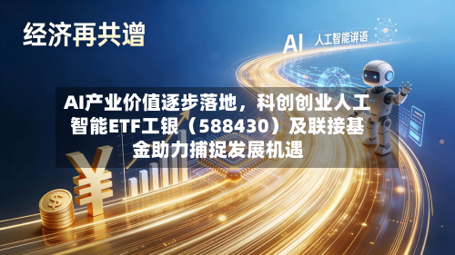 AI产业价值逐步落地	，科创创业人工智能ETF工银（588430）及联接基金助力捕捉发展机遇-第3张图片