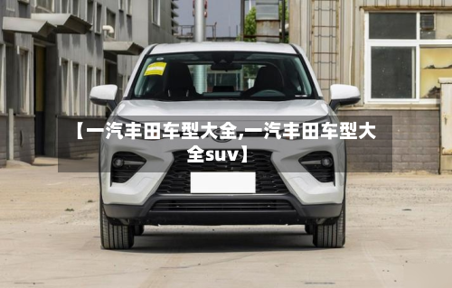 【一汽丰田车型大全,一汽丰田车型大全suv】