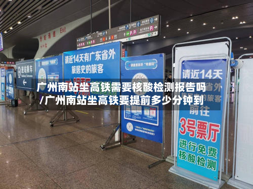 广州南站坐高铁需要核酸检测报告吗/广州南站坐高铁要提前多少分钟到