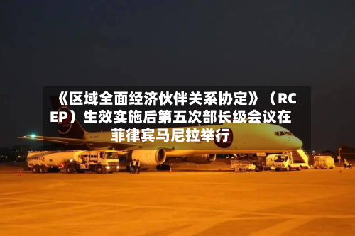 《区域全面经济伙伴关系协定》（RCEP）生效实施后第五次部长级会议在菲律宾马尼拉举行