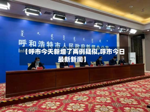 【呼市今天新增了两例疑似,呼市今日最新新闻】-第3张图片