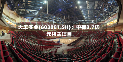 大丰实业(603081.SH)：中标3.7亿元相关项目-第2张图片
