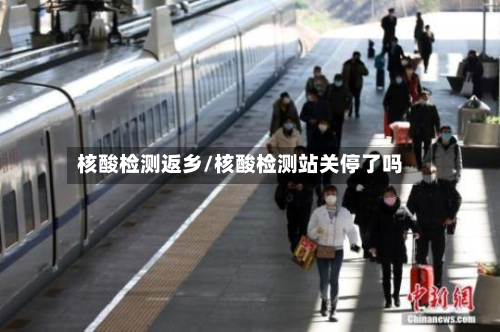 核酸检测返乡/核酸检测站关停了吗