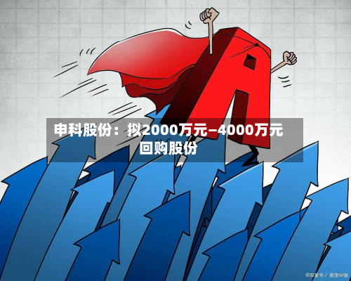 申科股份：拟2000万元—4000万元回购股份