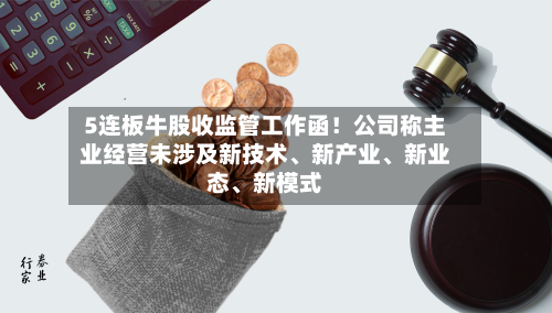 5连板牛股收监管工作函！公司称主业经营未涉及新技术	、新产业、新业态、新模式-第2张图片