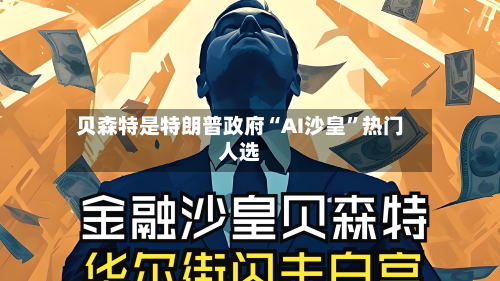 贝森特是特朗普政府“AI沙皇”热门人选