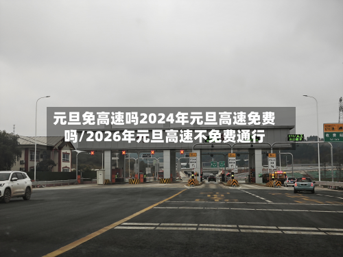 元旦免高速吗2024年元旦高速免费吗/2026年元旦高速不免费通行