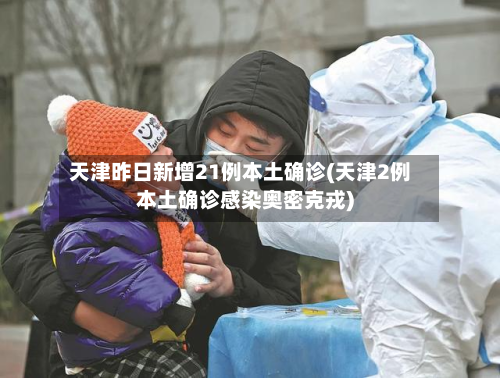天津昨日新增21例本土确诊(天津2例本土确诊感染奥密克戎)