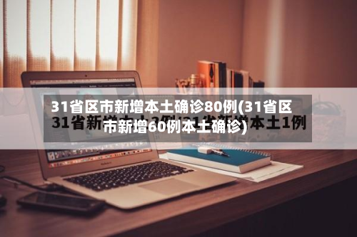31省区市新增本土确诊80例(31省区市新增60例本土确诊)