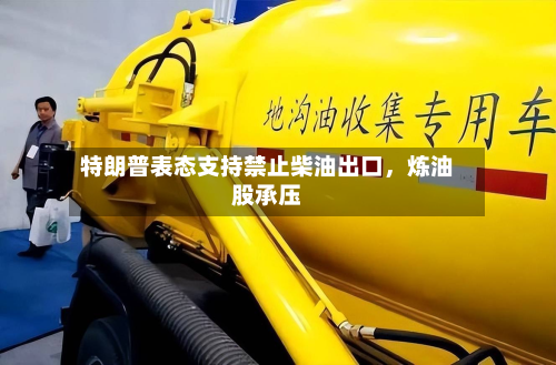 特朗普表态支持禁止柴油出口	，炼油股承压-第1张图片