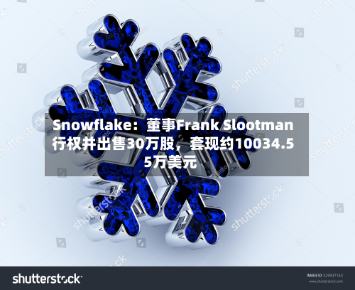 Snowflake：董事Frank Slootman行权并出售30万股	，套现约10034.55万美元-第2张图片