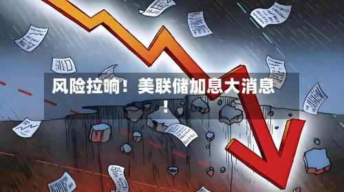风险拉响！美联储加息大消息！