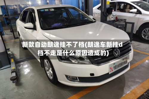 新款自动朗逸挂不了档(朗逸车新挂d档不走是什么原因造成的)-第3张图片
