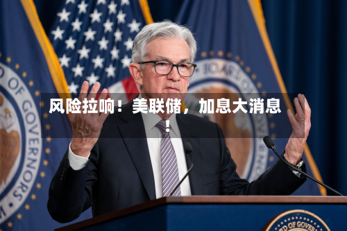 风险拉响！美联储	，加息大消息！-第1张图片