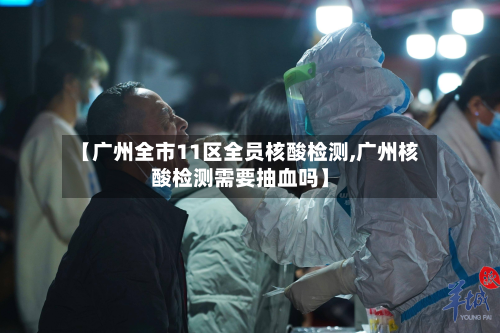 【广州全市11区全员核酸检测,广州核酸检测需要抽血吗】-第2张图片
