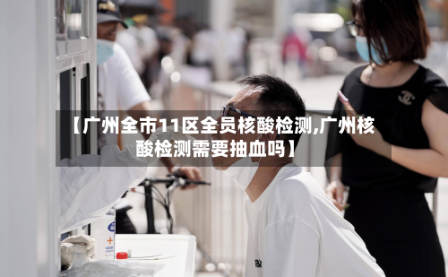 【广州全市11区全员核酸检测,广州核酸检测需要抽血吗】