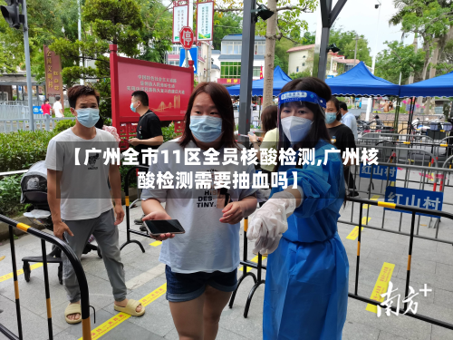 【广州全市11区全员核酸检测,广州核酸检测需要抽血吗】-第3张图片