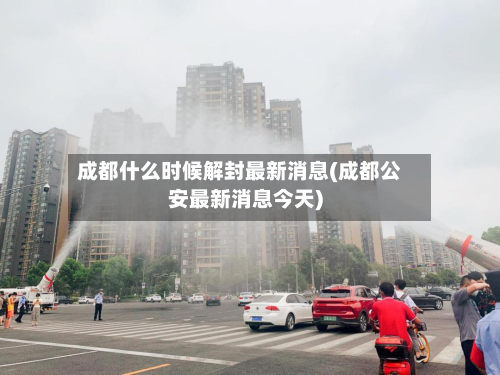 成都什么时候解封最新消息(成都公安最新消息今天)