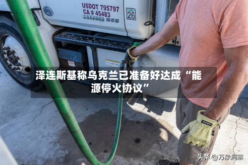 泽连斯基称乌克兰已准备好达成 “能源停火协议”