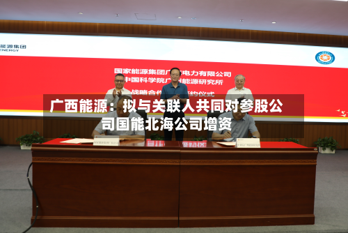 广西能源：拟与关联人共同对参股公司国能北海公司增资-第2张图片