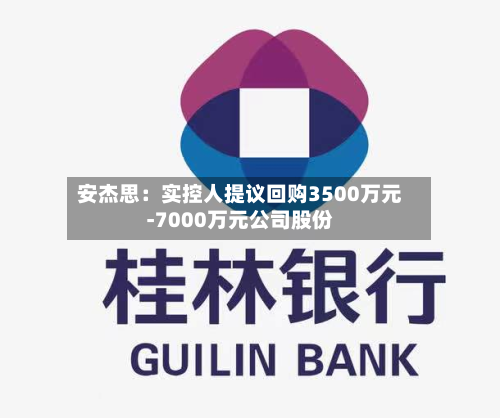 安杰思：实控人提议回购3500万元-7000万元公司股份-第2张图片