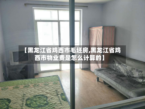 【黑龙江省鸡西市毛坯房,黑龙江省鸡西市物业费是怎么计算的】