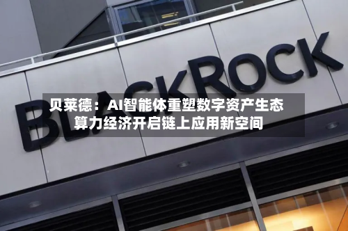 贝莱德：AI智能体重塑数字资产生态 算力经济开启链上应用新空间
