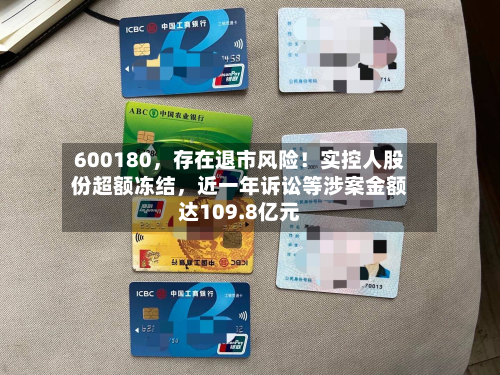 600180，存在退市风险！实控人股份超额冻结，近一年诉讼等涉案金额达109.8亿元
