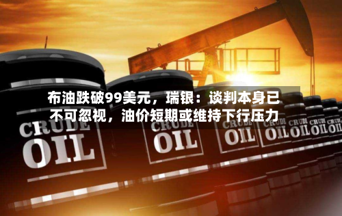 布油跌破99美元，瑞银：谈判本身已不可忽视，油价短期或维持下行压力-第2张图片