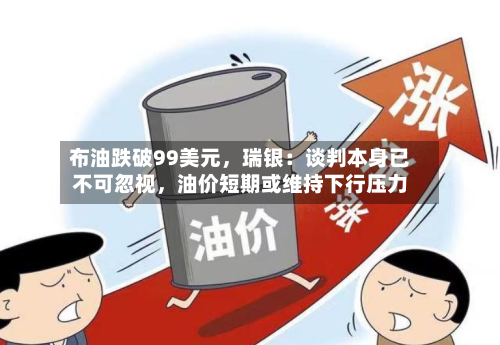 布油跌破99美元，瑞银：谈判本身已不可忽视，油价短期或维持下行压力-第1张图片