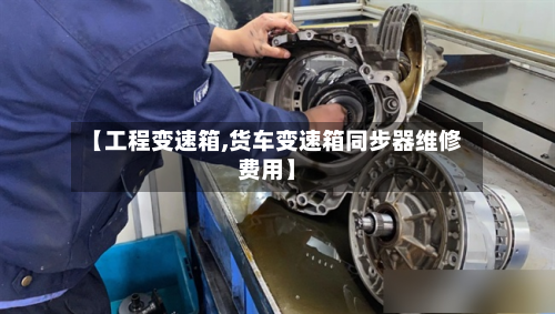 【工程变速箱,货车变速箱同步器维修费用】