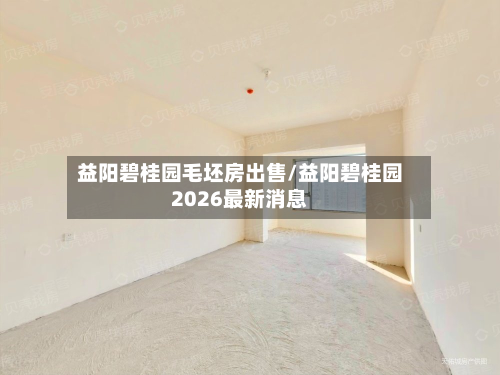 益阳碧桂园毛坯房出售/益阳碧桂园2026最新消息