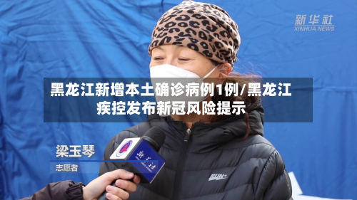 黑龙江新增本土确诊病例1例/黑龙江疾控发布新冠风险提示