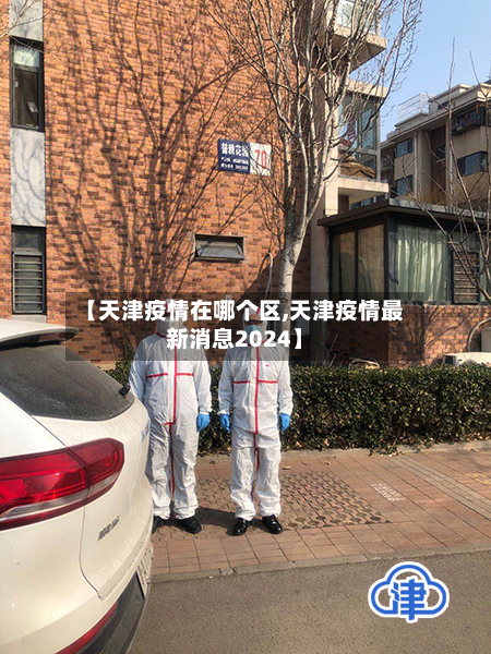 【天津疫情在哪个区,天津疫情最新消息2024】