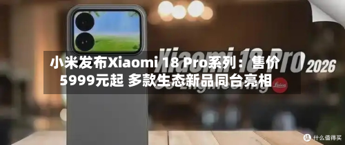 小米发布Xiaomi 18 Pro系列：售价5999元起 多款生态新品同台亮相-第2张图片