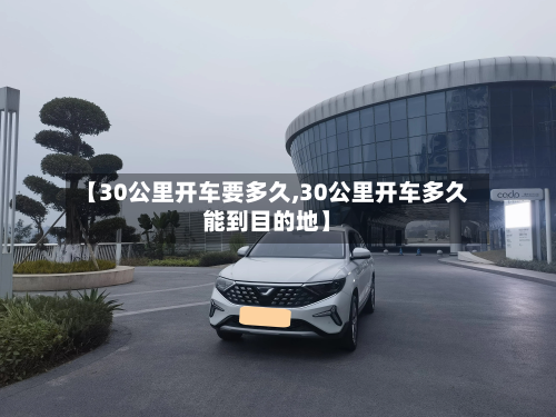 【30公里开车要多久,30公里开车多久能到目的地】-第2张图片