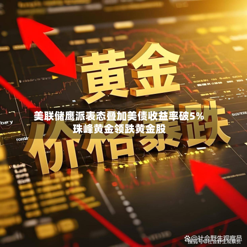 美联储鹰派表态叠加美债收益率破5% 珠峰黄金领跌黄金股