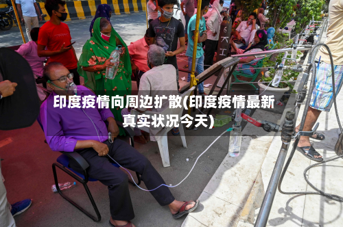 印度疫情向周边扩散(印度疫情最新真实状况今天)-第3张图片