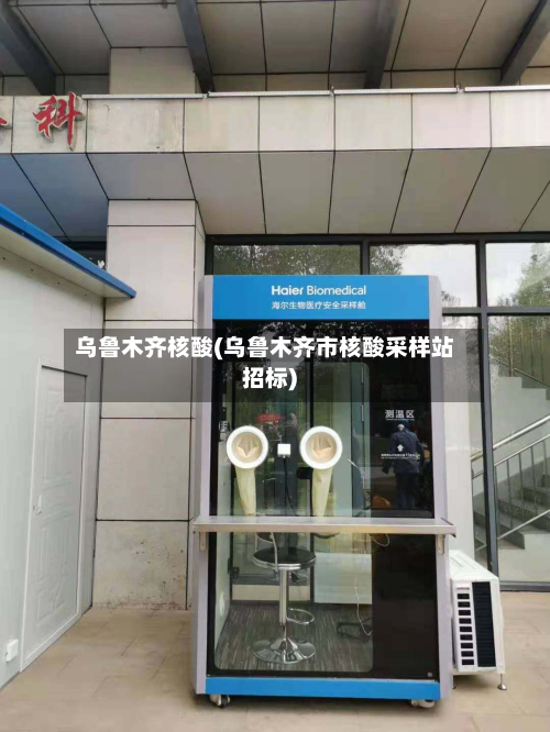 乌鲁木齐核酸(乌鲁木齐市核酸采样站招标)