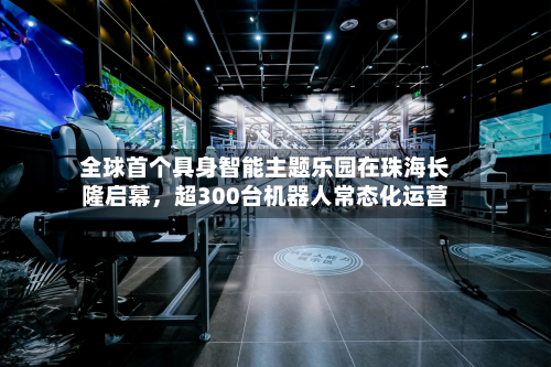 全球首个具身智能主题乐园在珠海长隆启幕，超300台机器人常态化运营-第2张图片