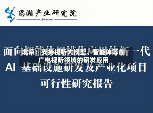 北京：支持视听大模型、智能体等在广电视听领域的研发应用