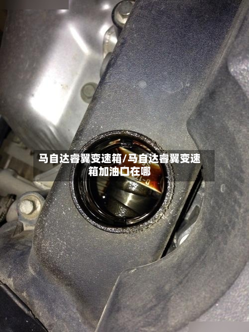 马自达睿翼变速箱/马自达睿翼变速箱加油口在哪