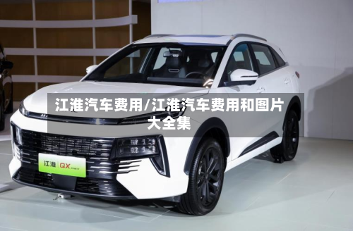 江淮汽车费用/江淮汽车费用和图片大全集