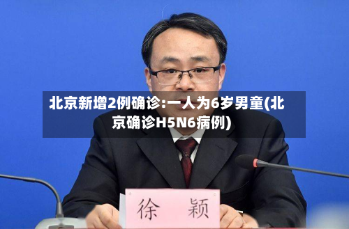 北京新增2例确诊:一人为6岁男童(北京确诊H5N6病例)-第2张图片