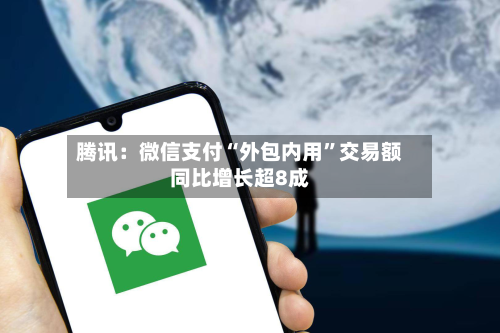 腾讯：微信支付“外包内用”交易额同比增长超8成