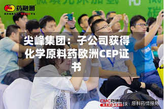 尖峰集团：子公司获得化学原料药欧洲CEP证书