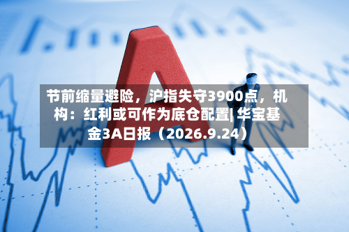 节前缩量避险，沪指失守3900点，机构：红利或可作为底仓配置| 华宝基金3A日报（2026.9.24）-第1张图片
