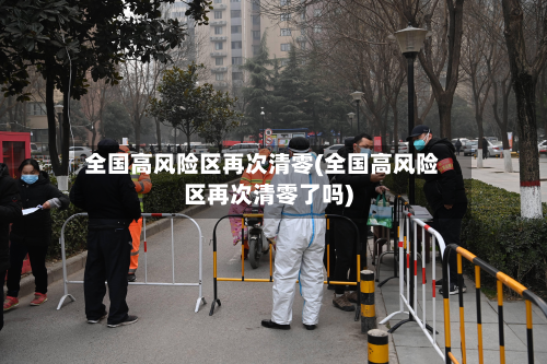全国高风险区再次清零(全国高风险区再次清零了吗)-第3张图片