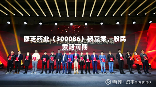 康芝药业（300086）被立案	，股民索赔可期-第3张图片